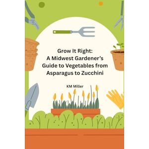 Miller, KM Grow It Right: A Midwest Gardener’s Guide to Vegetables from Asparagus to Zucchini: Step-by-Step Midwest Garden Know-How for Many Classic Crops Miller, KM Grow It Right: A Midwest Gardener’s Guide to Vegetables from Asparagus to Zucchini: Step-by-Step Midwest Garden Know-How for Many Classic Crops