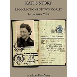 Veres, Catherine KATI’S STORY: RECOLLECTIONS OF TWO WORLDS Veres, Catherine KATI’S STORY: RECOLLECTIONS OF TWO WORLDS
