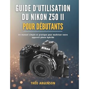 Argenson, Théo Guide d'utilisation du Nikon Z50 II pour débutants: Un manuel simple et pratique pour maîtriser votre appareil photo hybride Argenson, Théo Guide d'utilisation du Nikon Z50 II pour débutants: Un manuel simple et pratique pour maîtriser votre appareil photo hybride