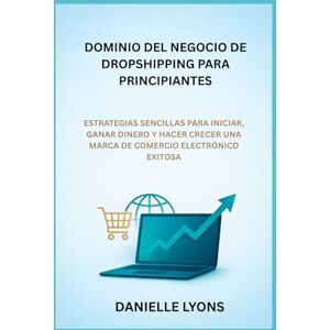 Lyons, Danielle DOMINIO DEL NEGOCIO DE DROPSHIPPING PARA PRINCIPIANTES: ESTRATEGIAS SENCILLAS PARA INICIAR, GANAR DINERO Y HACER CRECER UNA MARCA DE COMERCIO ELECTRÓNICO EXITOSA Lyons, Danielle DOMINIO DEL NEGOCIO DE DROPSHIPPING PARA PRINCIPIANTES: ESTRATEGIAS SENCILLAS PARA INICIAR, GANAR DINERO Y HACER CRECER UNA MARCA DE COMERCIO ELECTRÓNICO EXITOSA