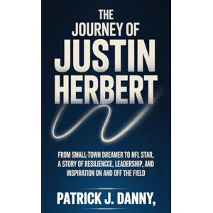 Danny, Patrick J The Journey of Justin Herbert: From Small-Town Dreamer to NFL Star, A Story of Resilience, Leadership, and Inspiration On and Off the Field Danny, Patrick J The Journey of Justin Herbert: From Small-Town Dreamer to NFL Star, A Story of Resilience, Leadership, and Inspiration On and Off the Field