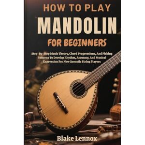 Lennox, Blake HOW TO PLAY MANDOLIN FOR BEGINNERS: Step-By-Step Music Theory, Chord Progressions, And Picking Patterns To Develop Rhythm, Accuracy, And Musical Expression For New Acoustic String Players Lennox, Blake HOW TO PLAY MANDOLIN FOR BEGINNERS: Step-By-Step Music Theory, Chord Progressions, And Picking Patterns To Develop Rhythm, Accuracy, And Musical Expression For New Acoustic String Players