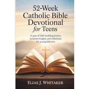 Whitaker, Elias J. 52-Week Catholic Bible Devotional for Teens: A Year of Faith-Building Lessons, Scripture Insights, and Reflections for Young Believers Whitaker, Elias J. 52-Week Catholic Bible Devotional for Teens: A Year of Faith-Building Lessons, Scripture Insights, and Reflections for Young Believers