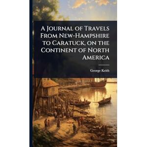 Keith, George A Journal of Travels From New-Hampshire to Caratuck, on the Continent of North America Keith, George A Journal of Travels From New-Hampshire to Caratuck, on the Continent of North America