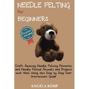 Kemp, Angela Needle Felting for Beginners: Craft Amazing Needle Felting Patterns, and Needle Felted Animals and Projects with Wool Using this Step by Step User Instructions Guide (Pictures Included) Kemp, Angela Needle Felting for Beginners: Craft Amazing Needle Felting Patterns, and Needle Felted Animals and Projects with Wool Using this Step by Step User Instructions Guide (Pictures Included)