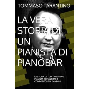TARANTINO, TOMMASO LA VERA STORIA DI UN PIANISTA DI PIANOBAR: LA STORIA DI TOM TARANTINO PIANISTA DI PIANOBAR E COMPOSITORE DI CANZONI TARANTINO, TOMMASO LA VERA STORIA DI UN PIANISTA DI PIANOBAR: LA STORIA DI TOM TARANTINO PIANISTA DI PIANOBAR E COMPOSITORE DI CANZONI