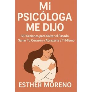 Moreno, Esther Mi Psicóloga Me Dijo: 120 Sesiones para Soltar el Pasado, Sanar Tu Corazón y Abrazarte a Ti Mismo Moreno, Esther Mi Psicóloga Me Dijo: 120 Sesiones para Soltar el Pasado, Sanar Tu Corazón y Abrazarte a Ti Mismo