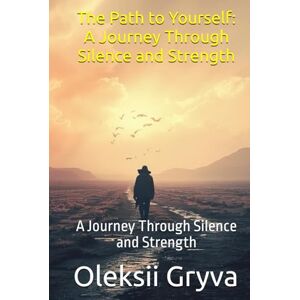 Gryva, Oleksii The Path to Yourself: A Journey Through Silence and Strength: A Journey Through Silence and Strength Gryva, Oleksii The Path to Yourself: A Journey Through Silence and Strength: A Journey Through Silence and Strength