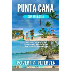 PETERSEN, ROBERT K. PUNTA CANA GUÍA DE BOLSILLO: Descubre los secretos, los encantos ocultos y las inolvidables aventuras del paraíso caribeño mexicano. PETERSEN, ROBERT K. PUNTA CANA GUÍA DE BOLSILLO: Descubre los secretos, los encantos ocultos y las inolvidables aventuras del paraíso caribeño mexicano.