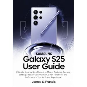 FRANCIS, JAMES S. SAMSUNG GALAXY S25 ULTRA USER GUIDE: Ultimate Step-by-Step Manual to Master Features, Camera Settings, Battery Optimization, S Pen Functions, and Performance Tips for Power Experience FRANCIS, JAMES S. SAMSUNG GALAXY S25 ULTRA USER GUIDE: Ultimate Step-by-Step Manual to Master Features, Camera Settings, Battery Optimization, S Pen Functions, and Performance Tips for Power Experience