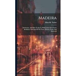 Taylor Madeira: Its Scenery, And How To See It. With Letters Of A Year's Residence And Lists Of The Trees, Flowers, Ferns, And Seaweeds Taylor Madeira: Its Scenery, And How To See It. With Letters Of A Year's Residence And Lists Of The Trees, Flowers, Ferns, And Seaweeds