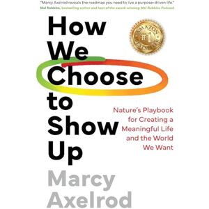 Axelrod, Marcy How We Choose to Show Up: Nature's Playbook for Creating a Meaningful Life and the World We Want Axelrod, Marcy How We Choose to Show Up: Nature's Playbook for Creating a Meaningful Life and the World We Want