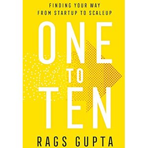 Gupta, Rags One to Ten: Finding Your Way from Startup to Scaleup Gupta, Rags One to Ten: Finding Your Way from Startup to Scaleup
