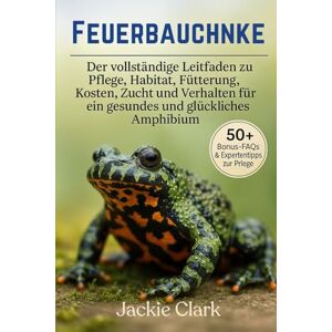 CLARK, JACKIE FEUERBAUCHUNKE: Der vollständige Leitfaden zu Pflege, Habitat, Fütterung, Kosten, Zucht und Verhalten für ein gesundes und glückliches Amphibium CLARK, JACKIE FEUERBAUCHUNKE: Der vollständige Leitfaden zu Pflege, Habitat, Fütterung, Kosten, Zucht und Verhalten für ein gesundes und glückliches Amphibium