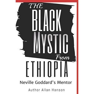 Hanson, Allan The Black Mystic From Ethiopia: Neville Goddard's Mentor Hanson, Allan The Black Mystic From Ethiopia: Neville Goddard's Mentor