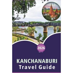 Wheaton, Walter A. KANCHANABURI TRAVEL GUIDE 2026: Exploring Rivers, Top Attractions, Historical Sites, National Parks, Waterfalls, Local Cuisine, Itineraries and ... for Planning Your Trip to Western Thailand. Wheaton, Walter A. KANCHANABURI TRAVEL GUIDE 2026: Exploring Rivers, Top Attractions, Historical Sites, National Parks, Waterfalls, Local Cuisine, Itineraries and ... for Planning Your Trip to Western Thailand.