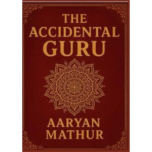Mathur, Aaryan The Accidental Guru: He lied his way into the classroom but told the truth they were all afraid to hear Mathur, Aaryan The Accidental Guru: He lied his way into the classroom but told the truth they were all afraid to hear