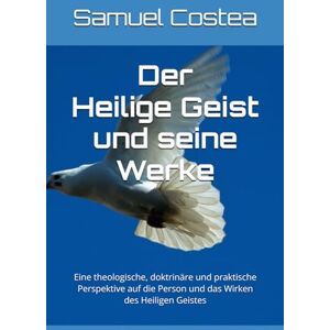 Costea, Samuel Der Heiligen Geist und seine Werke: Eine theologische, doktrinäre und praktische Perspektive auf die Person und das Wirken des Heiligen Geistes Costea, Samuel Der Heiligen Geist und seine Werke: Eine theologische, doktrinäre und praktische Perspektive auf die Person und das Wirken des Heiligen Geistes