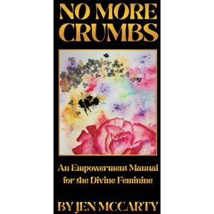 McCarty, Jen No More Crumbs: An Empowerment Manual for the Divine Feminine McCarty, Jen No More Crumbs: An Empowerment Manual for the Divine Feminine