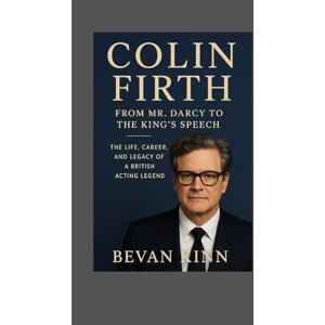 KINN, BEVAN Colin Firth: From Mr. Darcy to The King’s Speech: The Life, Career, and Legacy of a British Acting Legend KINN, BEVAN Colin Firth: From Mr. Darcy to The King’s Speech: The Life, Career, and Legacy of a British Acting Legend