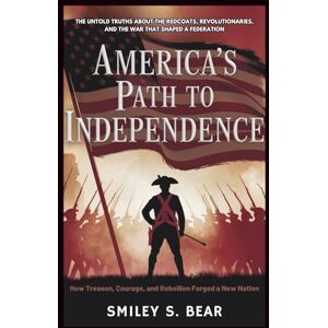 S. Bear, Smiley America’s Path to Independence: How Treason, Courage, and Rebellion Forged a New Nation: The Untold Truths About the Redcoats, Revolutionaries, and the War That Shaped a Federation S. Bear, Smiley America’s Path to Independence: How Treason, Courage, and Rebellion Forged a New Nation: The Untold Truths About the Redcoats, Revolutionaries, and the War That Shaped a Federation