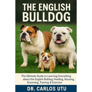 Dr. Carlos Utu THE ENGLISH BULLDOG: The Ultimate Guide to Learning Everything about the English Bulldog: Feeding, Housing, Grooming, Training & Exercise Dr. Carlos Utu THE ENGLISH BULLDOG: The Ultimate Guide to Learning Everything about the English Bulldog: Feeding, Housing, Grooming, Training & Exercise