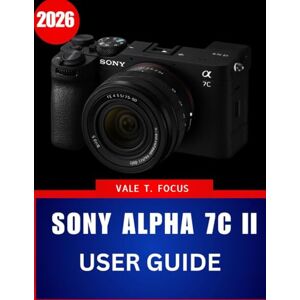 Focus, Vale T. Sony alpha 7C II User Guide 2026: “Master Compact Full-Frame Photography with Step-by-Step Instructions, Expert Tips, and Practical Techniques for Beginners and Seniors” Focus, Vale T. Sony alpha 7C II User Guide 2026: “Master Compact Full-Frame Photography with Step-by-Step Instructions, Expert Tips, and Practical Techniques for Beginners and Seniors”