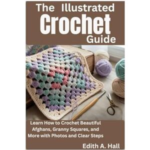 Hall, Edith A. The Illustrated Crochet Guide: Learn How to Crochet Beautiful Afghans, Granny Squares, and More with Photos and Clear Steps Hall, Edith A. The Illustrated Crochet Guide: Learn How to Crochet Beautiful Afghans, Granny Squares, and More with Photos and Clear Steps