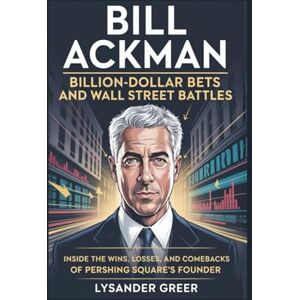 Greer, Lysander BILL ACKMAN: BILLION-DOLLAR BETS AND WALL STREET BATTLES: Inside the Wins, Losses, and Comebacks of Pershing Square’s Founder Greer, Lysander BILL ACKMAN: BILLION-DOLLAR BETS AND WALL STREET BATTLES: Inside the Wins, Losses, and Comebacks of Pershing Square’s Founder