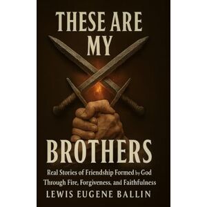 BALLIN, LEWIS Eugene THESE ARE MY BROTHERS: Real Stories of Friendship Formed by God, Through Fire, Forgiveness, and Faithfulness BALLIN, LEWIS Eugene THESE ARE MY BROTHERS: Real Stories of Friendship Formed by God, Through Fire, Forgiveness, and Faithfulness