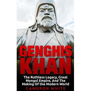 White, Cameron Genghis Khan: The Ruthless Legacy, Great Mongol Empire, And The Making Of The Modern World White, Cameron Genghis Khan: The Ruthless Legacy, Great Mongol Empire, And The Making Of The Modern World