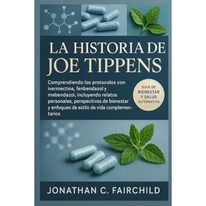 FAIRCHILD, JONATHAN C. La Historia de Joe Tippens: Comprendiendo los protocolos con ivermectina, fenbendazol y mebendazol, incluyendo relatos personales, perspectivas de ... y enfoques de estilo de vida complementarios FAIRCHILD, JONATHAN C. La Historia de Joe Tippens: Comprendiendo los protocolos con ivermectina, fenbendazol y mebendazol, incluyendo relatos personales, perspectivas de ... y enfoques de estilo de vida complementarios