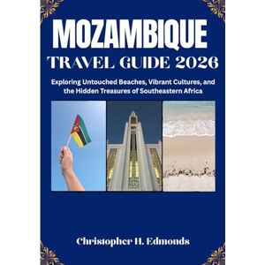 H. Edmonds, Christopher MOZAMBIQUE TRAVEL GUIDE 2026 (FULL COLOR): Exploring Turquoise Shores, Vibrant Culture, and Untamed African Beauty H. Edmonds, Christopher MOZAMBIQUE TRAVEL GUIDE 2026 (FULL COLOR): Exploring Turquoise Shores, Vibrant Culture, and Untamed African Beauty