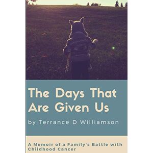 Williamson, Terrance The Days That Are Given Us: A Memoir of a Family's Battle with Childhood Cancer Williamson, Terrance The Days That Are Given Us: A Memoir of a Family's Battle with Childhood Cancer