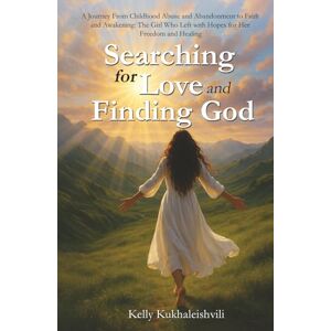 kukhaleishvili, kelly Searching for LOVE and Finding GOD: A Journey From Childhood Abuse and Abandonment to Faith and Awakening: The Girl Who Left with Hopes for Her Freedom and Healing. kukhaleishvili, kelly Searching for LOVE and Finding GOD: A Journey From Childhood Abuse and Abandonment to Faith and Awakening: The Girl Who Left with Hopes for Her Freedom and Healing.