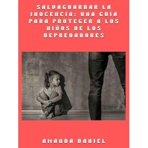 Daniel, Amanda Salvaguardar la inocencia una guía para proteger a los niños de los depredadores Daniel, Amanda Salvaguardar la inocencia una guía para proteger a los niños de los depredadores