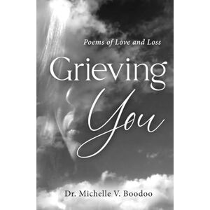 Boodoo, Dr. Michelle V. Grieving You: Poems of Love and Loss Boodoo, Dr. Michelle V. Grieving You: Poems of Love and Loss