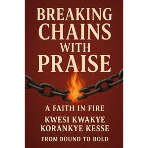 Korankye Kesse, Kwesi Kwakye Breaking Chains with Praise: A Faith in Fire Korankye Kesse, Kwesi Kwakye Breaking Chains with Praise: A Faith in Fire
