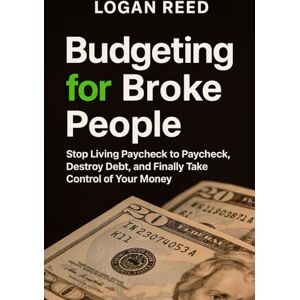 Reed, Logan Budgeting for Broke People: Stop Living Paycheck to Paycheck, Destroy Debt, and Finally Take Control of Your Money Reed, Logan Budgeting for Broke People: Stop Living Paycheck to Paycheck, Destroy Debt, and Finally Take Control of Your Money