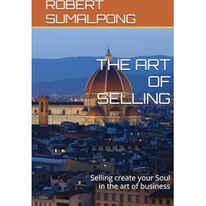 SUMALPONG, MR. ROBERT THE ART OF SELLING: Selling create your Soul in the art of business SUMALPONG, MR. ROBERT THE ART OF SELLING: Selling create your Soul in the art of business