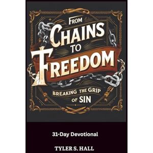 Hall, Tyler S From Chains To Freedom: Breaking The Grip Of Sin: 31-Day Devotional Hall, Tyler S From Chains To Freedom: Breaking The Grip Of Sin: 31-Day Devotional