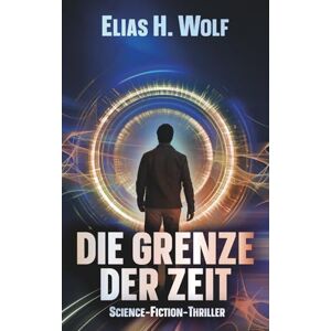 Wolf, Elias H. Die Grenze der Zeit: Ein Science-Fiction-Thriller über Identität, Verlust und den Preis menschlicher Sehnsucht Wolf, Elias H. Die Grenze der Zeit: Ein Science-Fiction-Thriller über Identität, Verlust und den Preis menschlicher Sehnsucht