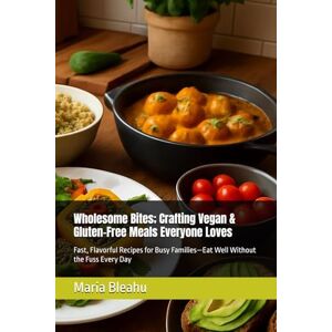 Bleahu, Maria Wholesome Bites; Crafting Vegan & Gluten-Free Meals Everyone Loves: Fast, Flavorful Recipes for Busy Families—Eat Well Without the Fuss Every Day ... Spices, and Secrets from Global Markets) Bleahu, Maria Wholesome Bites; Crafting Vegan & Gluten-Free Meals Everyone Loves: Fast, Flavorful Recipes for Busy Families—Eat Well Without the Fuss Every Day ... Spices, and Secrets from Global Markets)