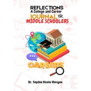 Morgan, Dr. Sophia Nicole Reflections: A College and Career Journal for Middle Schoolers Morgan, Dr. Sophia Nicole Reflections: A College and Career Journal for Middle Schoolers
