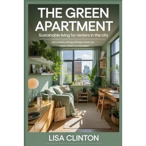 Clinton, Lisa The Green Apartment: Sustainable Living for Renters in the City: Zero-Waste, Energy-Efficient Hacks for Urban Renters on a Budget Clinton, Lisa The Green Apartment: Sustainable Living for Renters in the City: Zero-Waste, Energy-Efficient Hacks for Urban Renters on a Budget