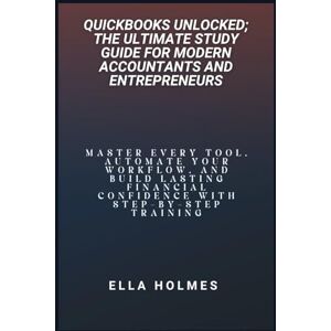 Holmes, Ella QuickBooks Unlocked; The Ultimate Study Guide for Modern Accountants and Entrepreneurs: Master Every Tool, Automate Your Workflow, and Build Lasting Financial Confidence with Step-by-Step Training Holmes, Ella QuickBooks Unlocked; The Ultimate Study Guide for Modern Accountants and Entrepreneurs: Master Every Tool, Automate Your Workflow, and Build Lasting Financial Confidence with Step-by-Step Training