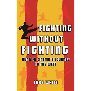Luke White Fighting without Fighting: Kung Fu Cinema’s Journey to the West Luke White Fighting without Fighting: Kung Fu Cinema’s Journey to the West