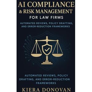 Donovan, Kiera AI Compliance & Risk Management for Law Firms: Automated Reviews, Policy Drafting, and Error-Reduction Frameworks: A Comprehensive Guide Donovan, Kiera AI Compliance & Risk Management for Law Firms: Automated Reviews, Policy Drafting, and Error-Reduction Frameworks: A Comprehensive Guide