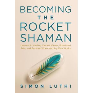 Luthi, Simon Becoming the Rocket Shaman: Lessons in Healing Chronic Illness, Emotional Pain, and Burnout When Nothing Else Works Luthi, Simon Becoming the Rocket Shaman: Lessons in Healing Chronic Illness, Emotional Pain, and Burnout When Nothing Else Works