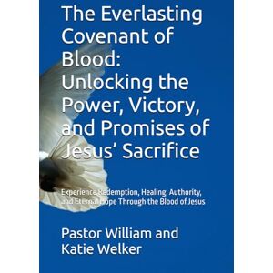 Welker, Pastor William and Katie The Everlasting Covenant of Blood: Unlocking the Power, Victory, and Promises of Jesus’ Sacrifice: Experience Redemption, Healing, Authority, and Eternal Hope Through the Blood of Jesus Welker, Pastor William and Katie The Everlasting Covenant of Blood: Unlocking the Power, Victory, and Promises of Jesus’ Sacrifice: Experience Redemption, Healing, Authority, and Eternal Hope Through the Blood of Jesus